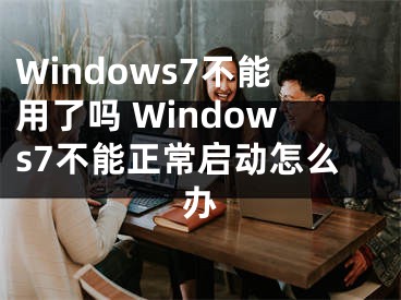 Windows7不能用了吗 Windows7不能正常启动怎么办