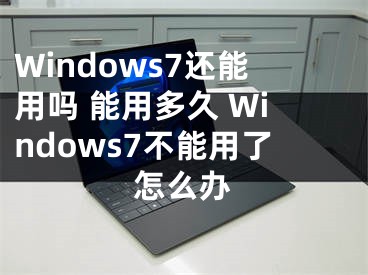 Windows7还能用吗 能用多久 Windows7不能用了怎么办