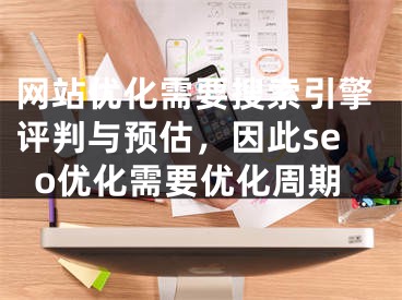 网站优化需要搜索引擎评判与预估，因此seo优化需要优化周期