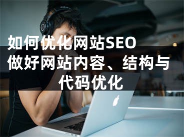 如何优化网站SEO 做好网站内容、结构与代码优化