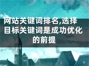 网站关键词排名,选择目标关键词是成功优化的前提