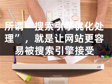 所谓“搜索引擎优化处理”，就是让网站更容易被搜索引擎接受