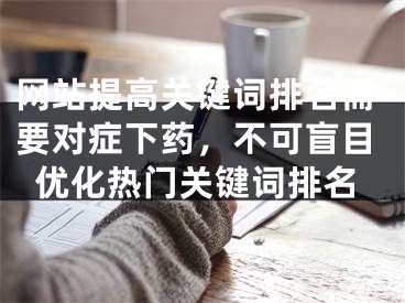 网站提高关键词排名需要对症下药，不可盲目优化热门关键词排名