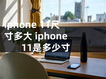 iphone 11尺寸多大 iphone 11是多少寸