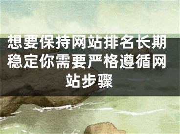 想要保持网站排名长期稳定你需要严格遵循网站步骤