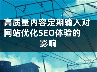 高质量内容定期输入对网站优化SEO体验的影响