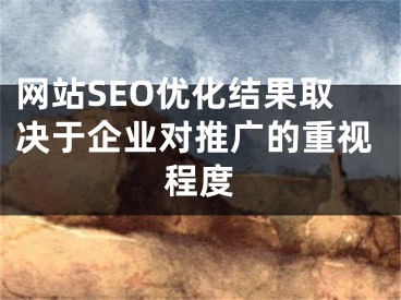 网站SEO优化结果取决于企业对推广的重视程度