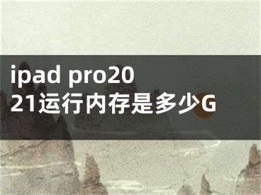 ipad pro2021运行内存是多少G