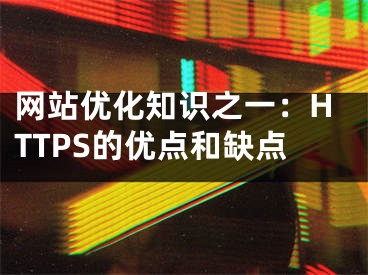 网站优化知识之一：HTTPS的优点和缺点