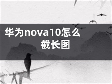 华为nova10怎么截长图