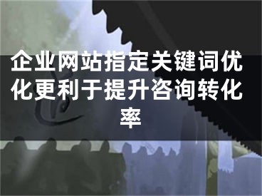 企业网站指定关键词优化更利于提升咨询转化率