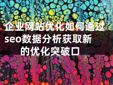 企业网站优化如何通过seo数据分析获取新的优化突破口 