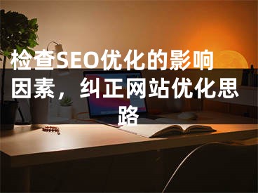 检查SEO优化的影响因素，纠正网站优化思路