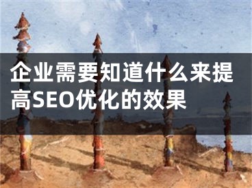 企业需要知道什么来提高SEO优化的效果 