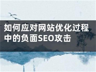 如何应对网站优化过程中的负面SEO攻击 