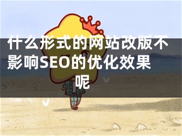 什么形式的网站改版不影响SEO的优化效果呢 