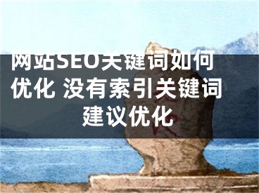 网站SEO关键词如何优化 没有索引关键词建议优化