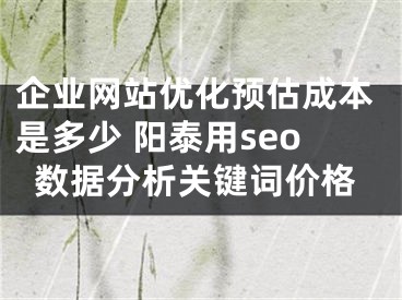 企业网站优化预估成本是多少 阳泰用seo数据分析关键词价格