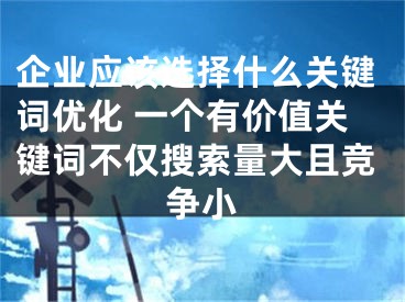 企业应该选择什么关键词优化 一个有价值关键词不仅搜索量大且竞争小