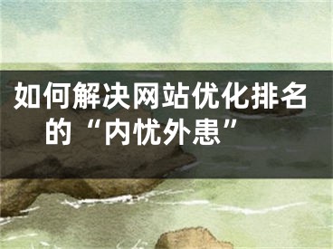 如何解决网站优化排名的“内忧外患” 