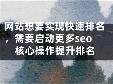 网站想要实现快速排名，需要启动更多seo核心操作提升排名