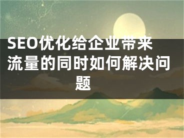 SEO优化给企业带来流量的同时如何解决问题  