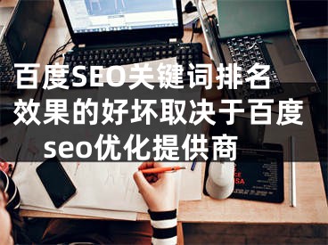 百度SEO关键词排名效果的好坏取决于百度seo优化提供商