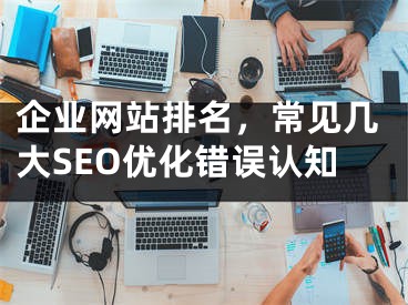 企业网站排名，常见几大SEO优化错误认知