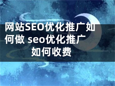 网站SEO优化推广如何做 seo优化推广如何收费 