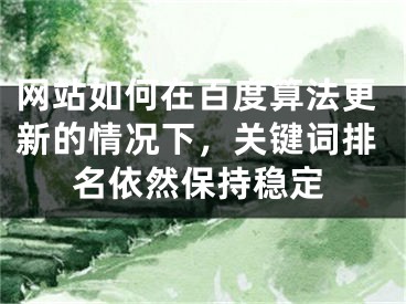 网站如何在百度算法更新的情况下，关键词排名依然保持稳定