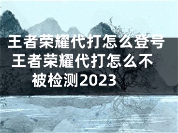王者荣耀代打怎么登号 王者荣耀代打怎么不被检测2023