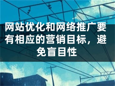 网站优化和网络推广要有相应的营销目标，避免盲目性