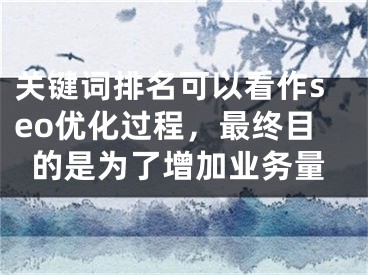 关键词排名可以看作seo优化过程，最终目的是为了增加业务量