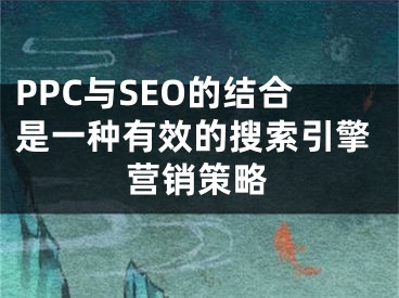 PPC与SEO的结合是一种有效的搜索引擎营销策略