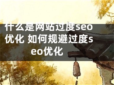 什么是网站过度seo优化 如何规避过度seo优化 