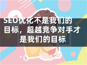 SEO优化不是我们的目标，超越竞争对手才是我们的目标