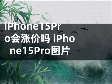 iPhone15Pro会涨价吗 iPhone15Pro图片