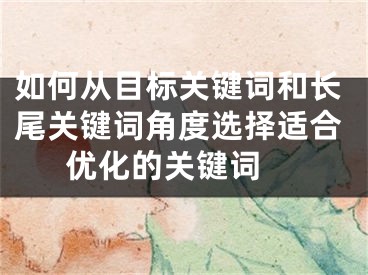 如何从目标关键词和长尾关键词角度选择适合优化的关键词 