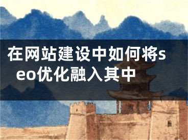 在网站建设中如何将seo优化融入其中 