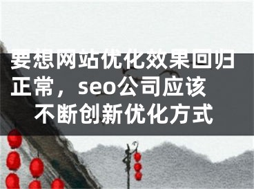 要想网站优化效果回归正常，seo公司应该不断创新优化方式