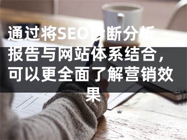 通过将SEO诊断分析报告与网站体系结合，可以更全面了解营销效果 