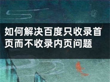 如何解决百度只收录首页而不收录内页问题 