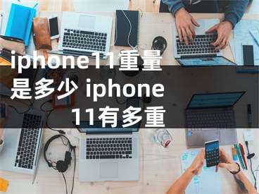 iphone11重量是多少 iphone11有多重