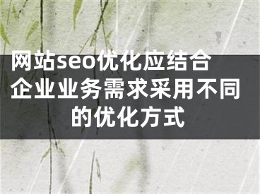 网站seo优化应结合企业业务需求采用不同的优化方式