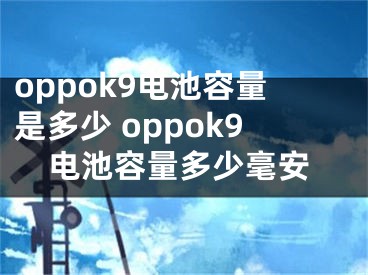 oppok9电池容量是多少 oppok9电池容量多少毫安