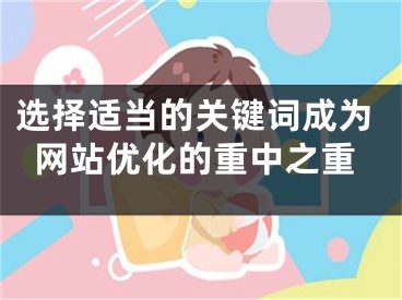 选择适当的关键词成为网站优化的重中之重