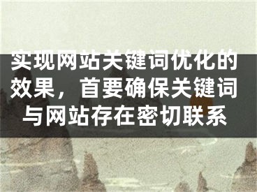 实现网站关键词优化的效果，首要确保关键词与网站存在密切联系