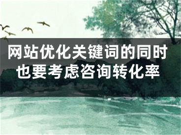 网站优化关键词的同时也要考虑咨询转化率