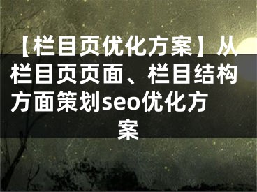 【栏目页优化方案】从栏目页页面、栏目结构方面策划seo优化方案