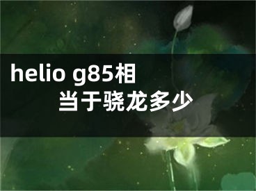 helio g85相当于骁龙多少